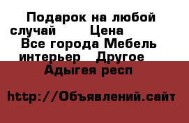 Подарок на любой случай!!!! › Цена ­ 2 500 - Все города Мебель, интерьер » Другое   . Адыгея респ.